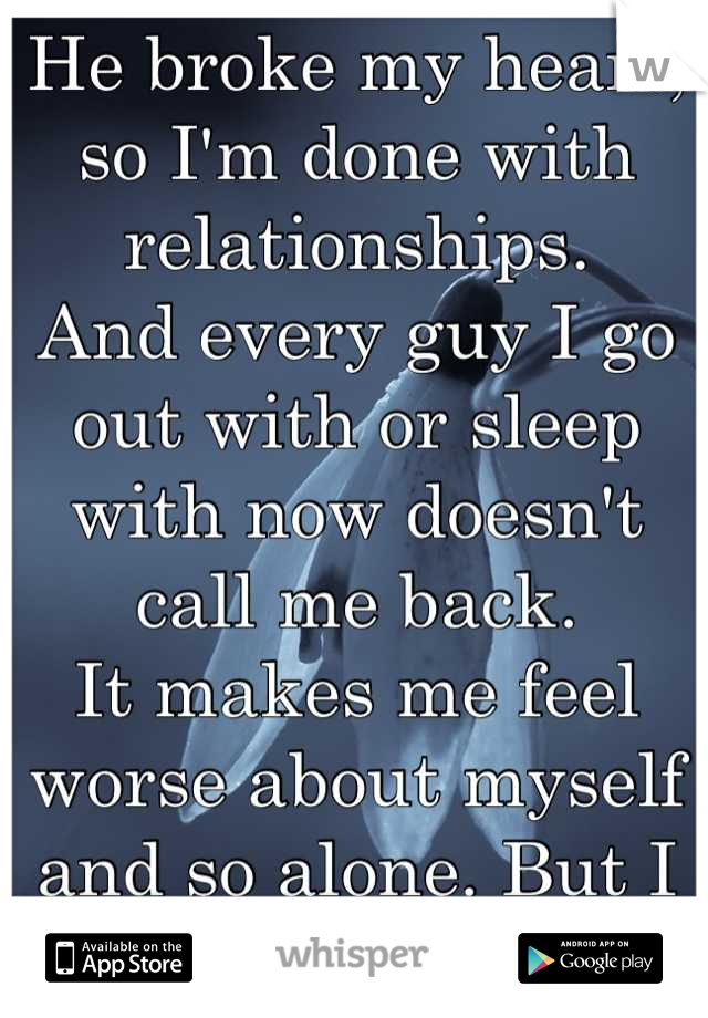 He broke my heart, so I'm done with relationships. 
And every guy I go out with or sleep with now doesn't call me back.
It makes me feel worse about myself and so alone. But I don't want to settle.