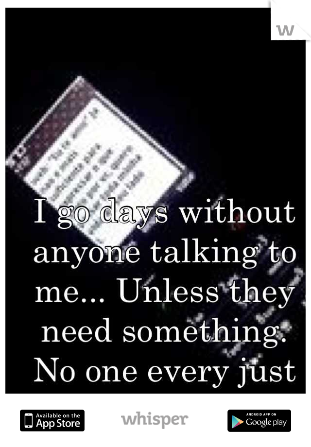 I go days without anyone talking to me... Unless they need something. 
No one every just says hi.