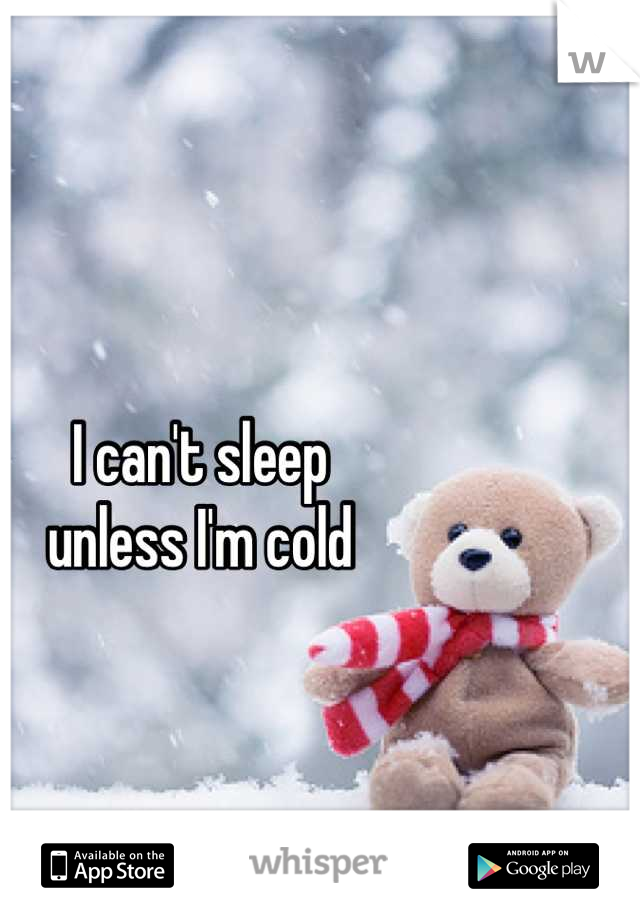 I can't sleep 
unless I'm cold