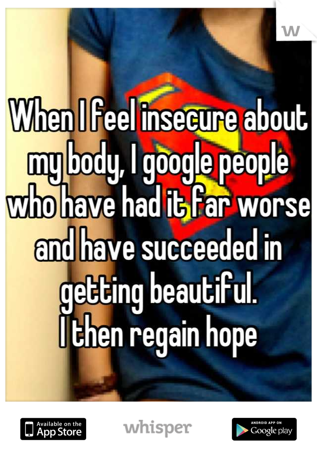 When I feel insecure about my body, I google people who have had it far worse and have succeeded in getting beautiful.
I then regain hope