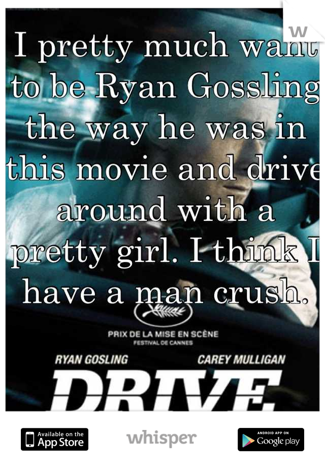 I pretty much want to be Ryan Gossling the way he was in this movie and drive around with a pretty girl. I think I have a man crush.