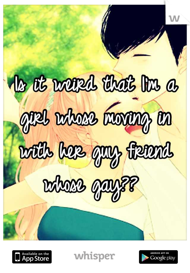 Is it weird that I'm a girl whose moving in with her guy friend whose gay?? 