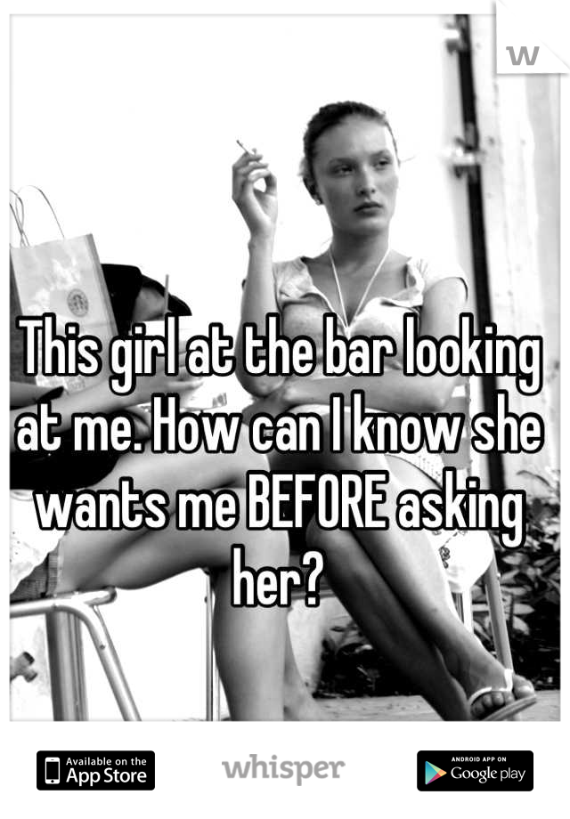 This girl at the bar looking at me. How can I know she wants me BEFORE asking her?