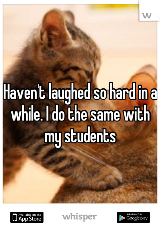 Haven't laughed so hard in a while. I do the same with my students