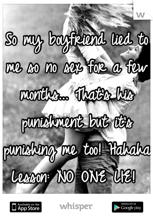 So my boyfriend lied to me so no sex for a few months... That's his punishment but it's punishing me too! Hahaha 
Lesson: NO ONE LIE! 