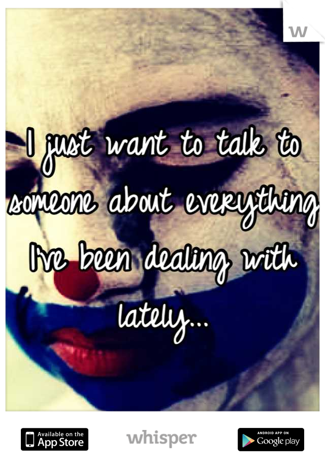 I just want to talk to someone about everything I've been dealing with lately...