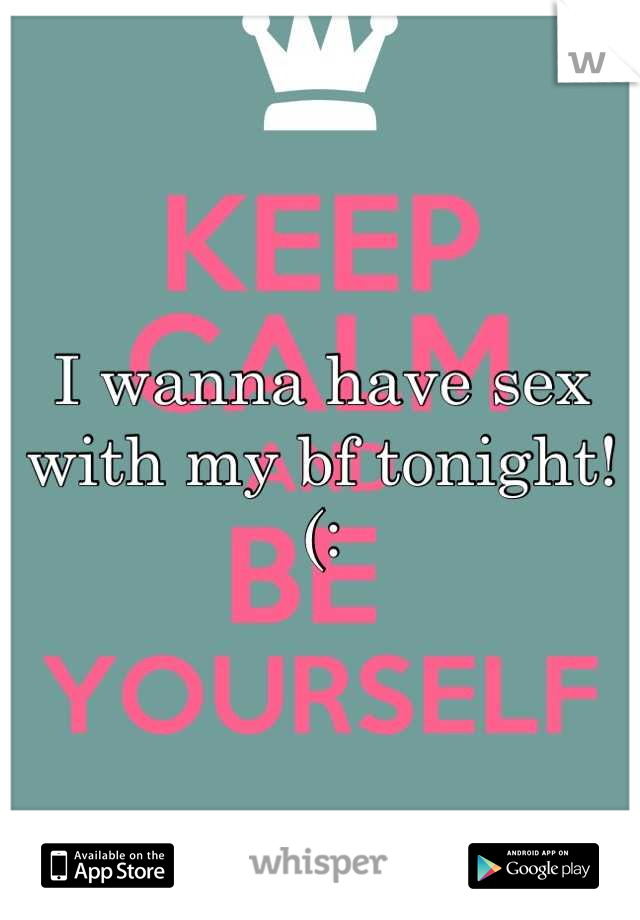I wanna have sex 
with my bf tonight! (: