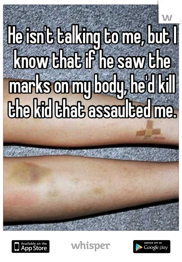 He isn't talking to me, but I know that if he saw the marks on my body, he'd kill the kid that assaulted me.