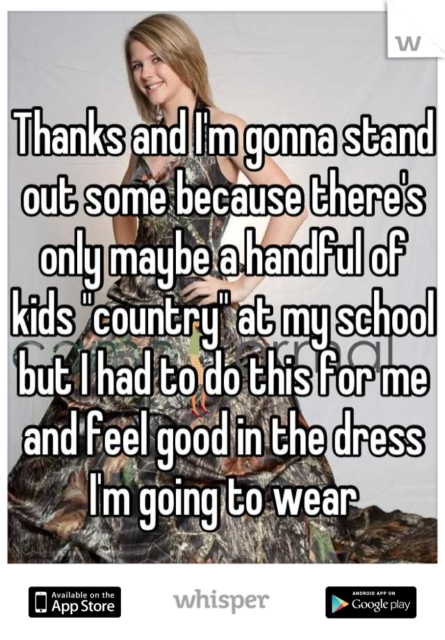 Thanks and I'm gonna stand out some because there's only maybe a handful of kids "country" at my school but I had to do this for me and feel good in the dress I'm going to wear