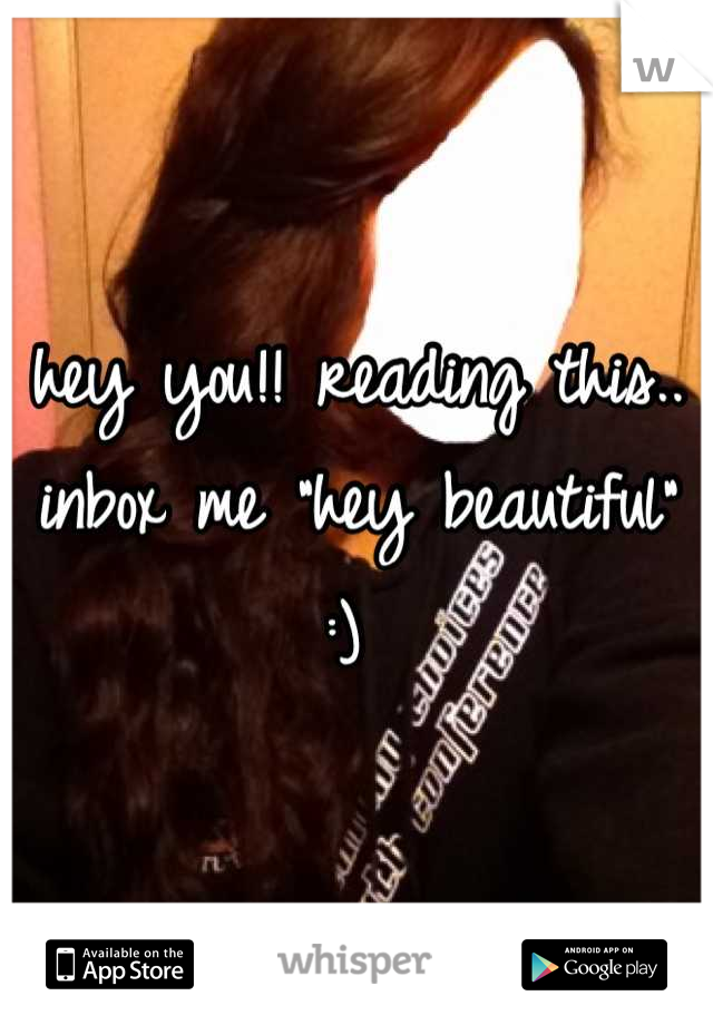 hey you!! reading this.. inbox me "hey beautiful" :) 