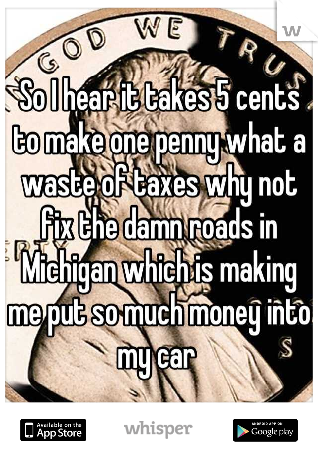 So I hear it takes 5 cents to make one penny what a waste of taxes why not fix the damn roads in Michigan which is making me put so much money into my car 