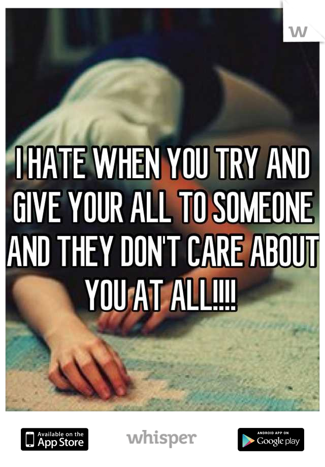 I HATE WHEN YOU TRY AND GIVE YOUR ALL TO SOMEONE AND THEY DON'T CARE ABOUT YOU AT ALL!!!! 
