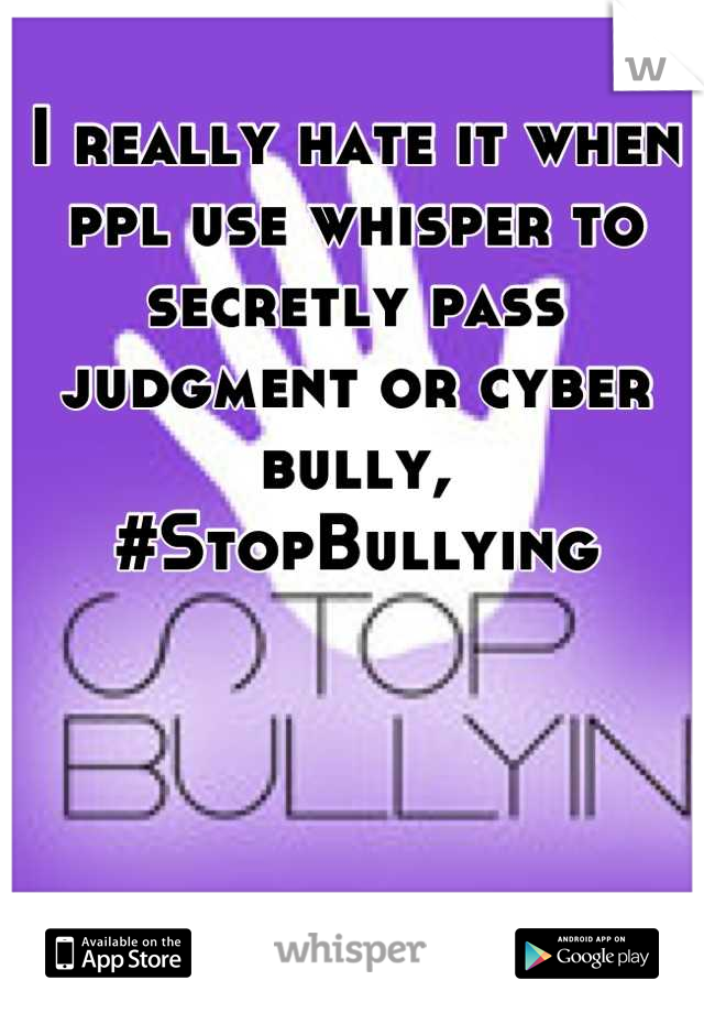 I really hate it when ppl use whisper to secretly pass judgment or cyber bully, #StopBullying