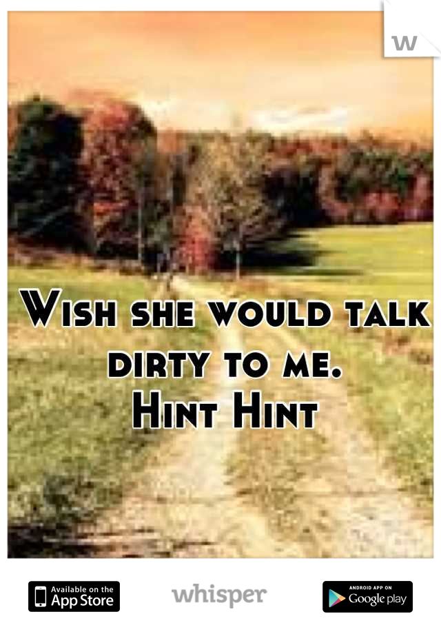 Wish she would talk dirty to me. 
Hint Hint