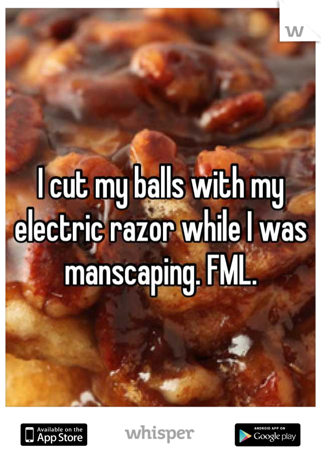 I cut my balls with my electric razor while I was manscaping. FML.