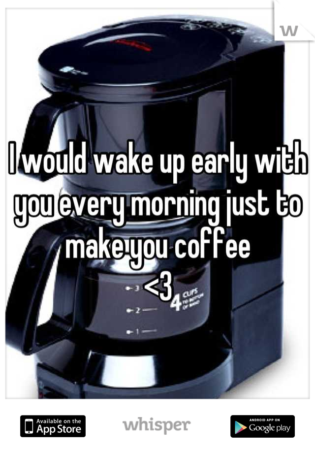 I would wake up early with you every morning just to make you coffee                       <3