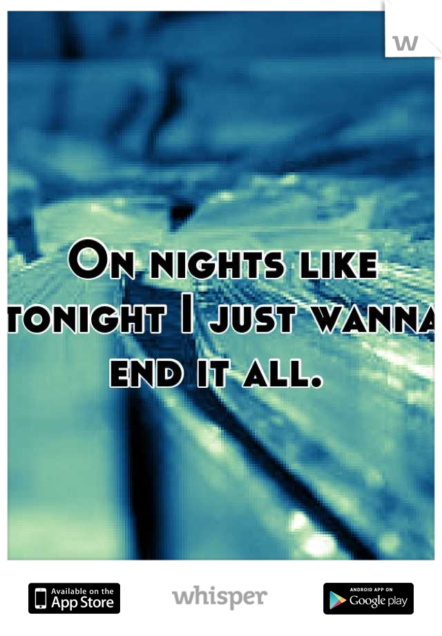 On nights like tonight I just wanna end it all. 