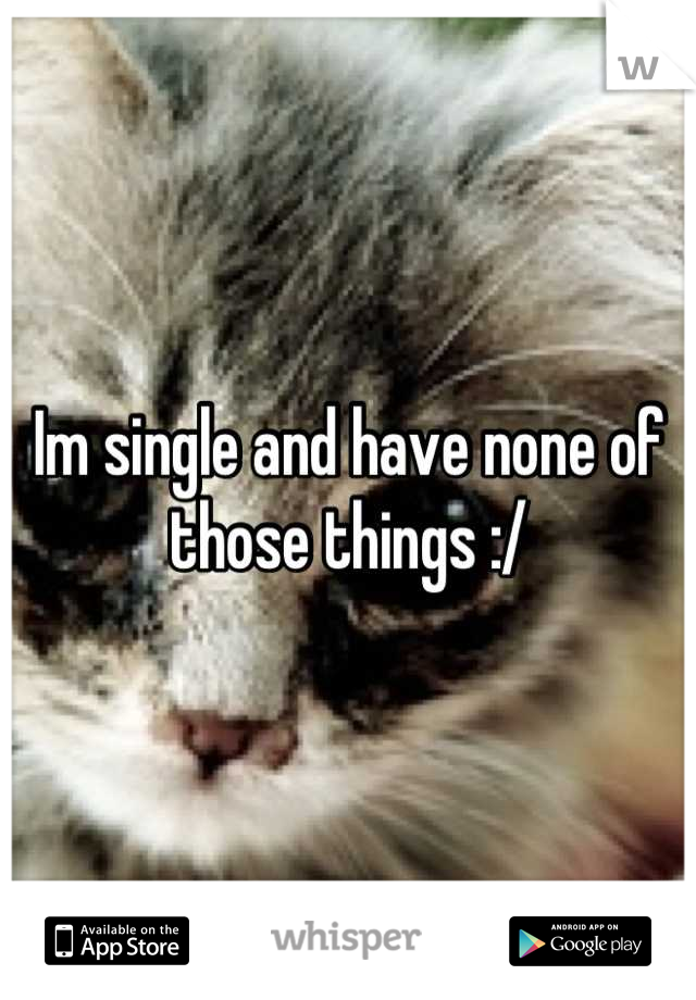 Im single and have none of those things :/