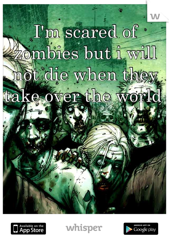 I'm scared of zombies but i will not die when they take over the world 