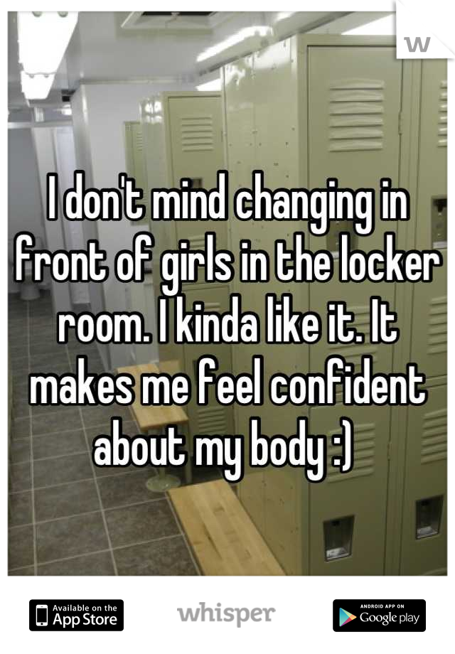 I don't mind changing in front of girls in the locker room. I kinda like it. It makes me feel confident about my body :) 