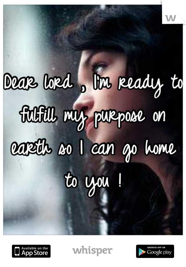 Dear lord , I'm ready to fulfill my purpose on earth so I can go home to you !