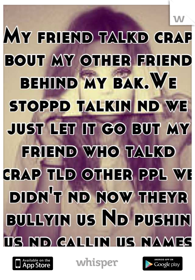 My friend talkd crap bout my other friend behind my bak.We stoppd talkin nd we just let it go but my friend who talkd crap tld other ppl we didn't nd now theyr bullyin us Nd pushin us nd callin us names