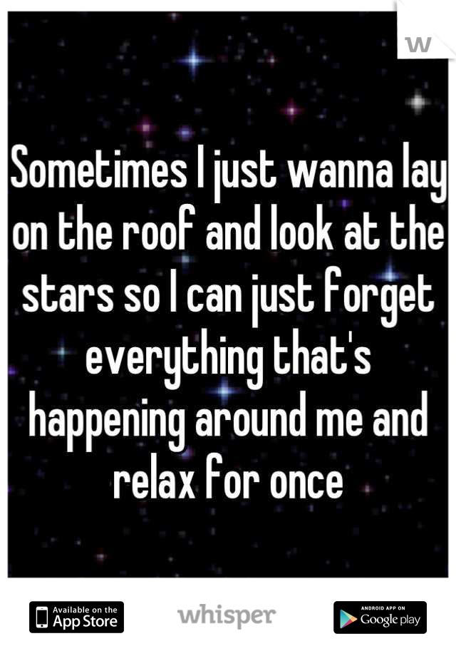 Sometimes I just wanna lay on the roof and look at the stars so I can just forget everything that's happening around me and relax for once