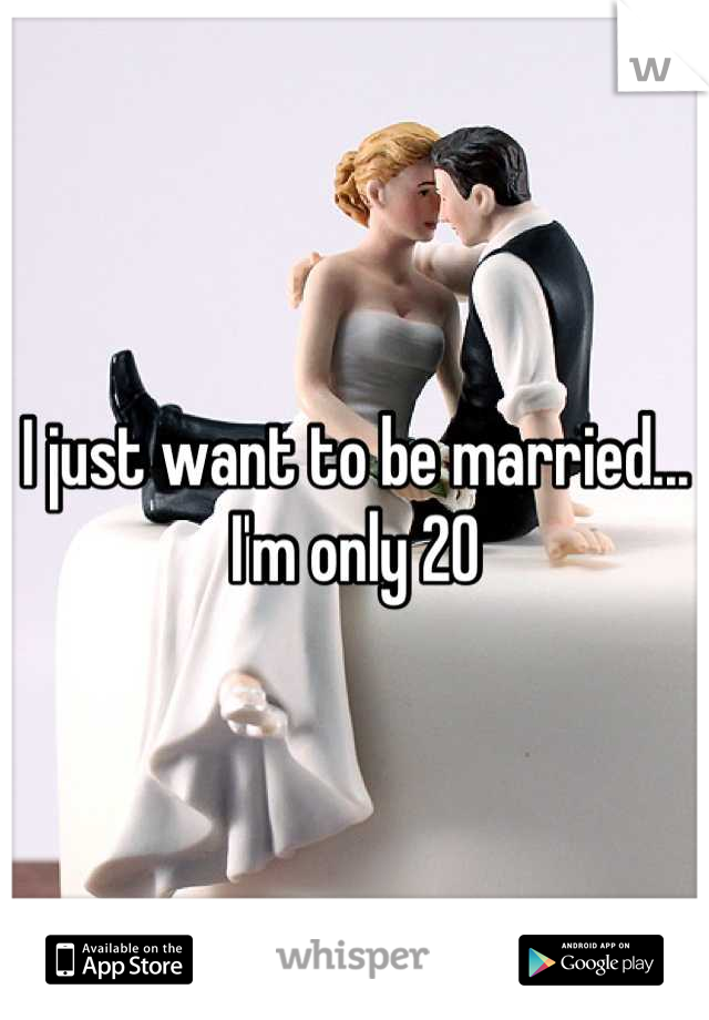 I just want to be married... I'm only 20