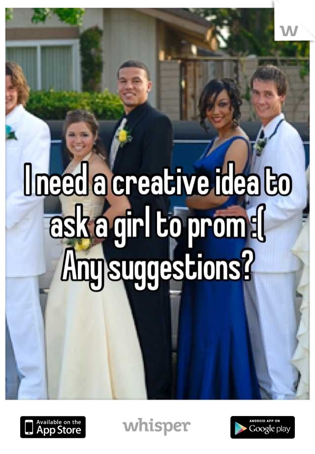 I need a creative idea to ask a girl to prom :(
Any suggestions?