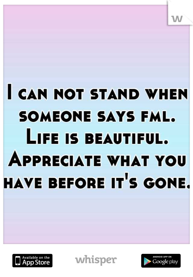 I can not stand when someone says fml. Life is beautiful. Appreciate what you have before it's gone. 