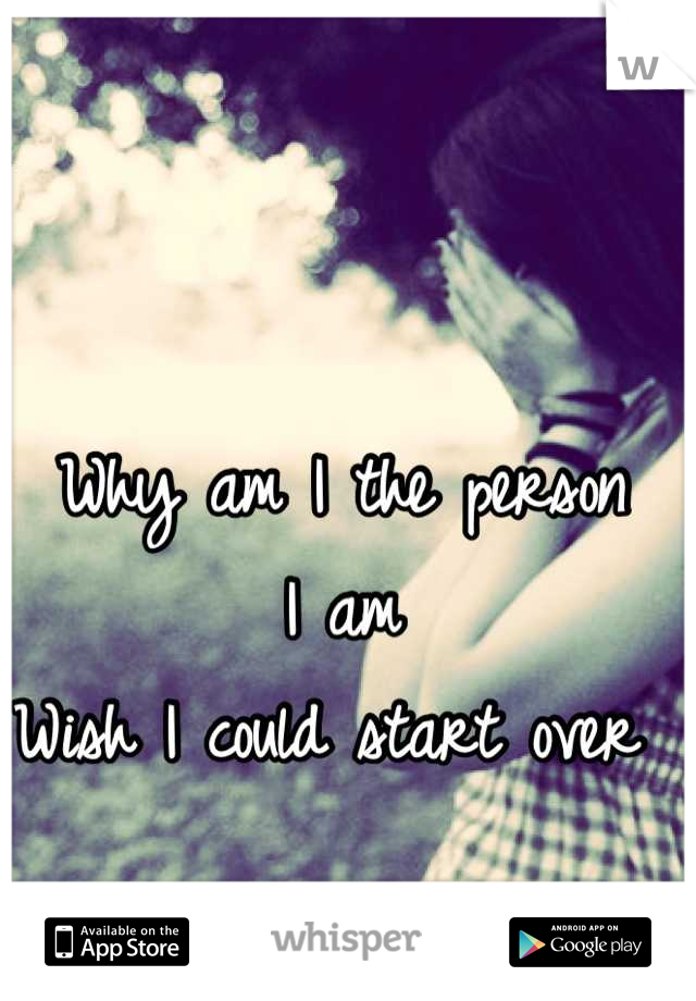 Why am I the person
I am
Wish I could start over 