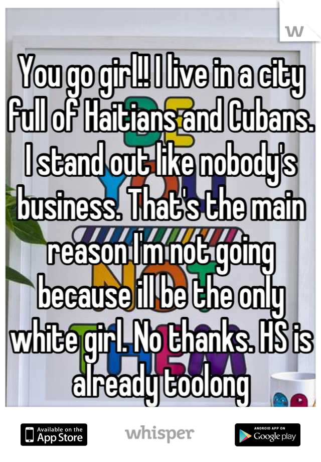 You go girl!! I live in a city full of Haitians and Cubans. I stand out like nobody's business. That's the main reason I'm not going because ill be the only white girl. No thanks. HS is already toolong