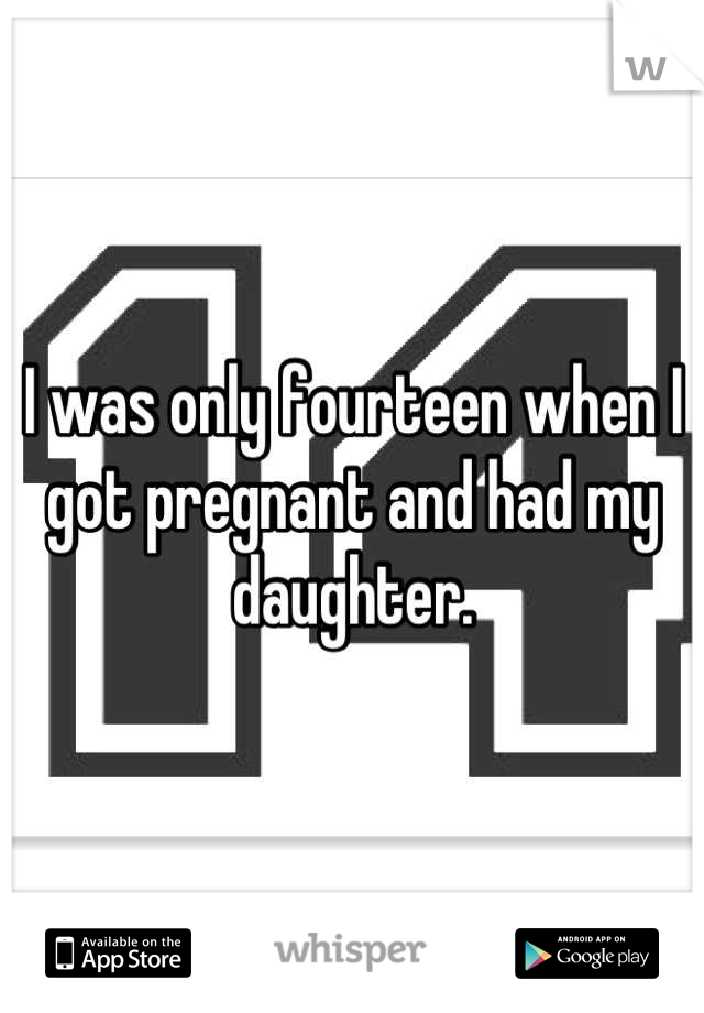 I was only fourteen when I got pregnant and had my daughter.