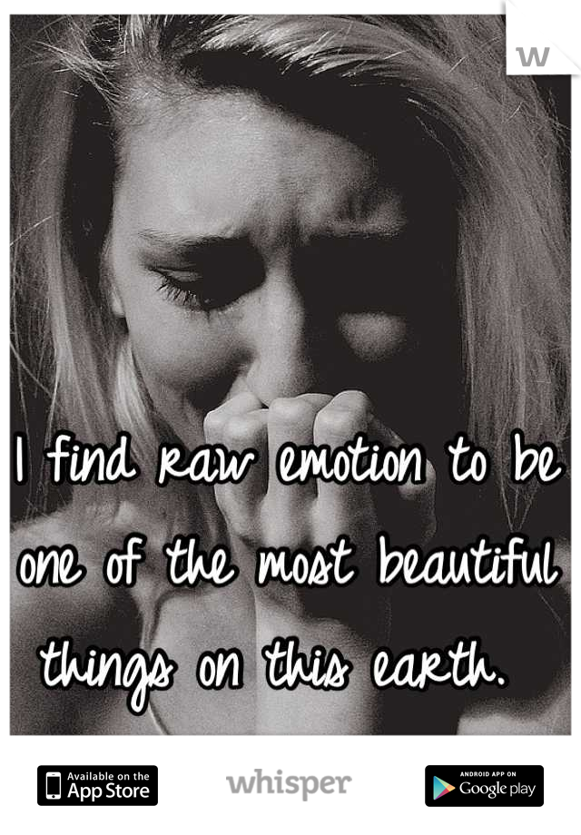 I find raw emotion to be one of the most beautiful things on this earth. 