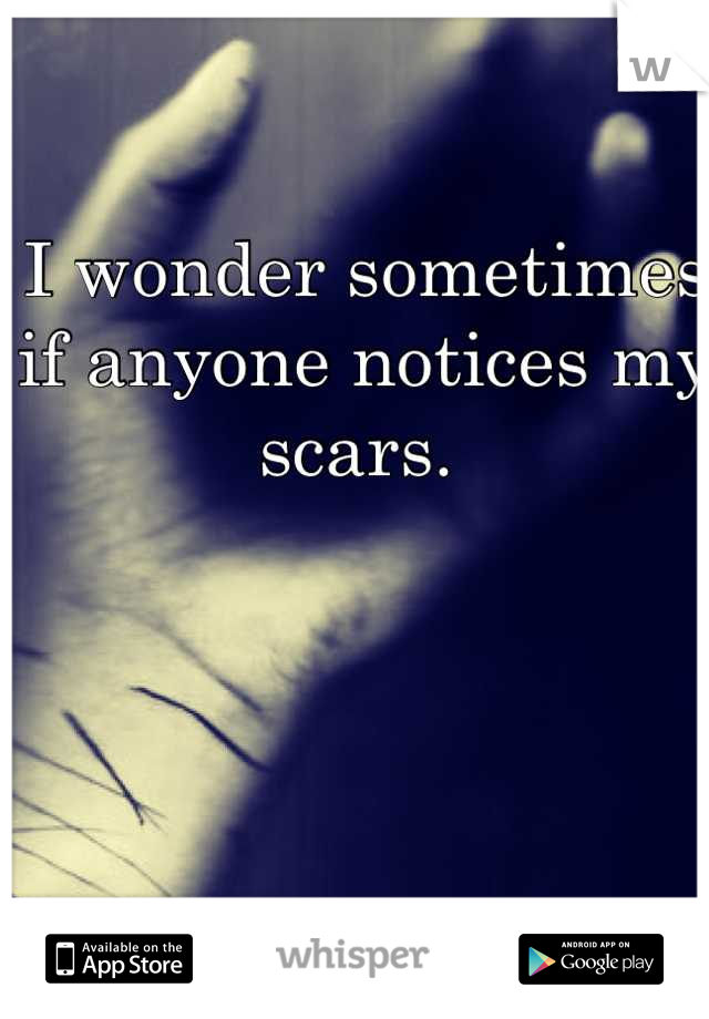 I wonder sometimes if anyone notices my scars. 