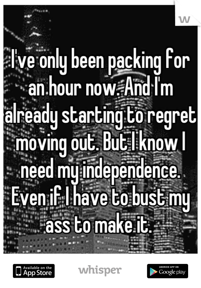 I've only been packing for an hour now. And I'm already starting to regret moving out. But I know I need my independence. Even if I have to bust my ass to make it. 