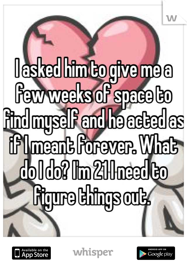 I asked him to give me a few weeks of space to find myself and he acted as if I meant forever. What do I do? I'm 21 I need to figure things out. 