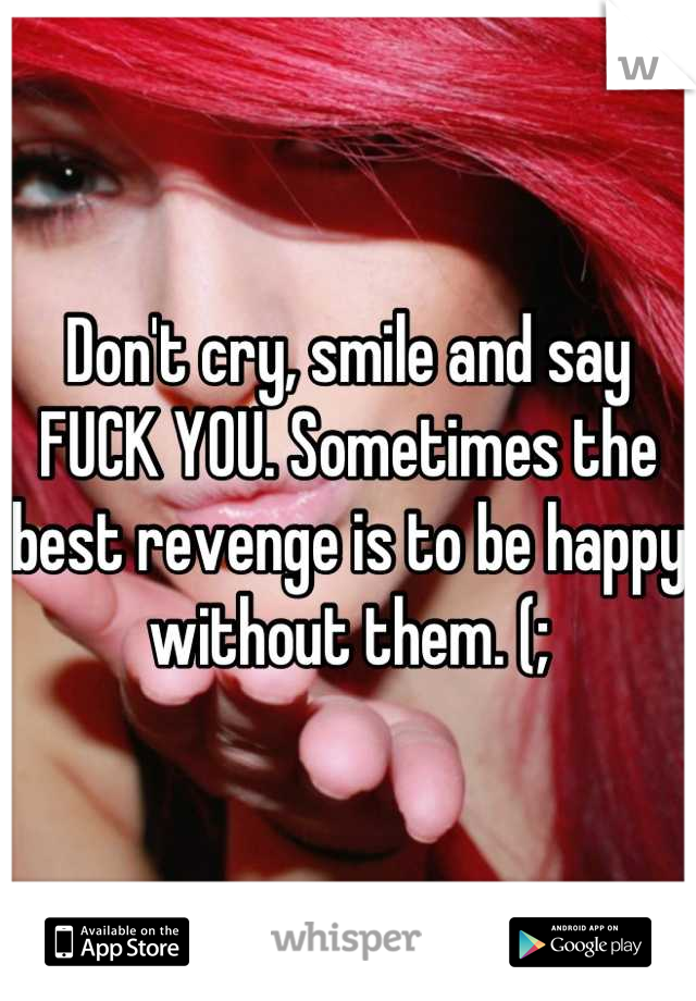 Don't cry, smile and say FUCK YOU. Sometimes the best revenge is to be happy without them. (;