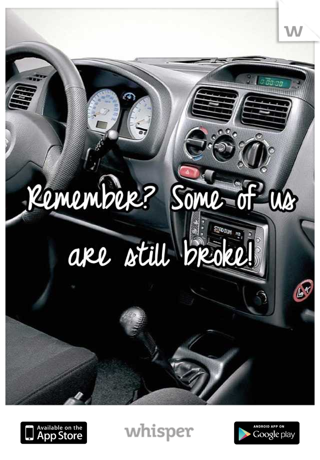 Remember? Some of us are still broke!