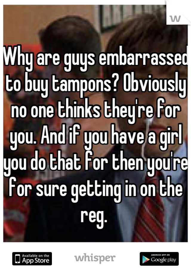 Why are guys embarrassed to buy tampons? Obviously no one thinks they're for you. And if you have a girl you do that for then you're for sure getting in on the reg. 