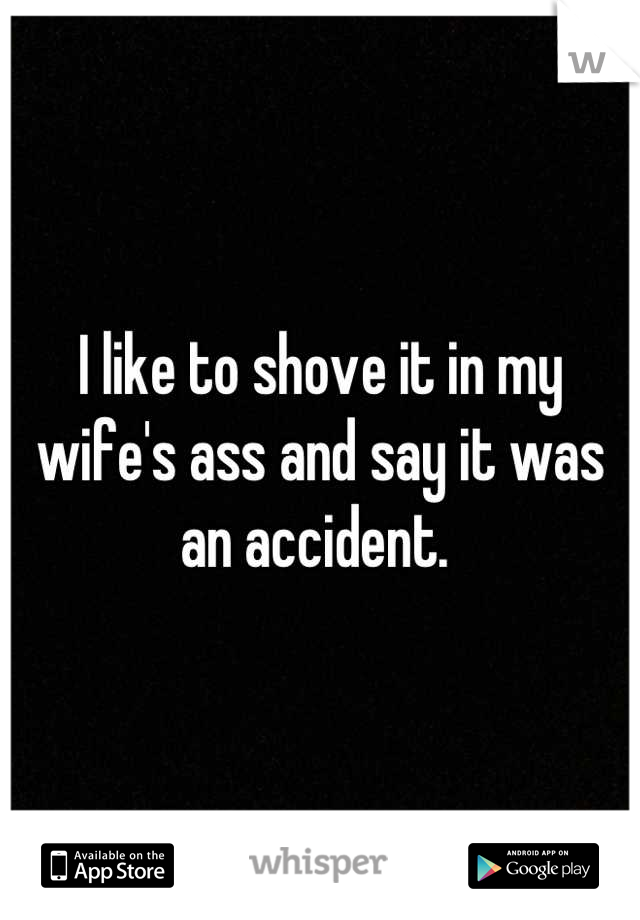 I like to shove it in my wife's ass and say it was an accident. 