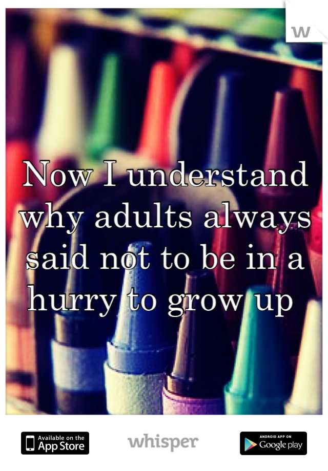 Now I understand why adults always said not to be in a hurry to grow up 