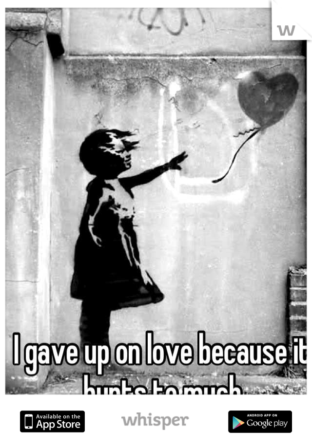 I gave up on love because it hurts to much