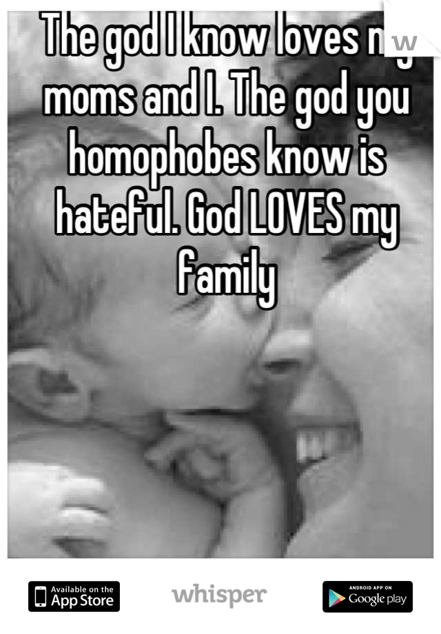 The god I know loves my moms and I. The god you homophobes know is hateful. God LOVES my family