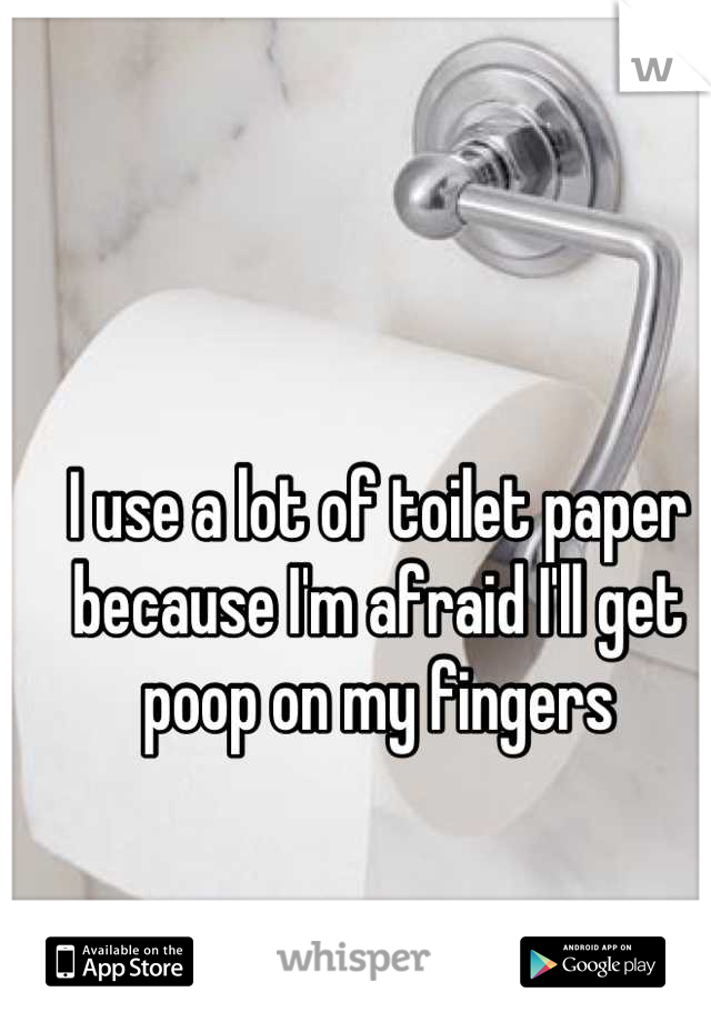 I use a lot of toilet paper because I'm afraid I'll get poop on my fingers