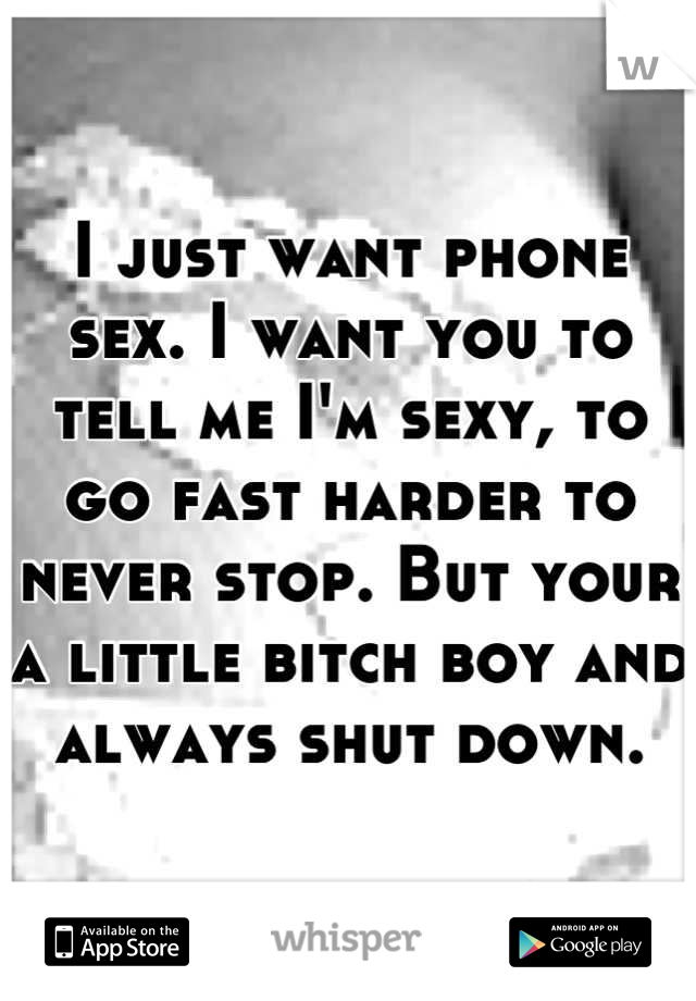 I just want phone sex. I want you to tell me I'm sexy, to go fast harder to never stop. But your a little bitch boy and always shut down.