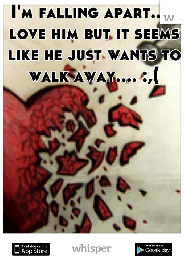 I'm falling apart... I love him but it seems like he just wants to walk away.... :,(
