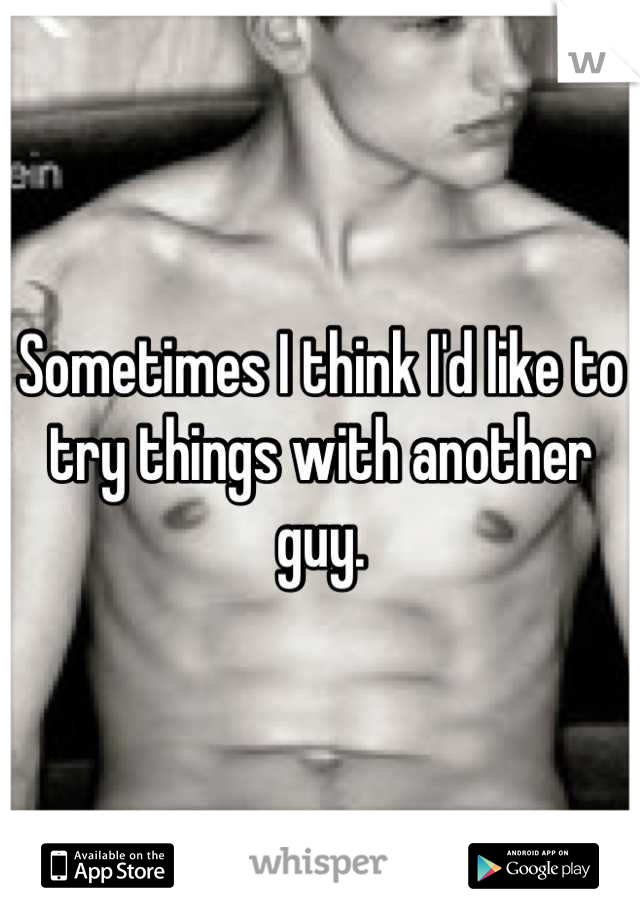 Sometimes I think I'd like to try things with another guy.