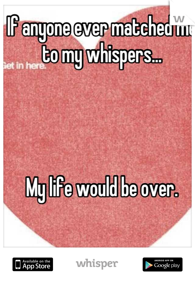 If anyone ever matched me to my whispers... 




My life would be over.
