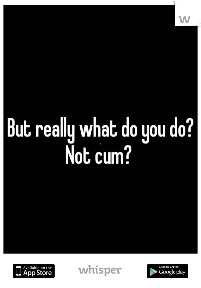 But really what do you do? Not cum? 